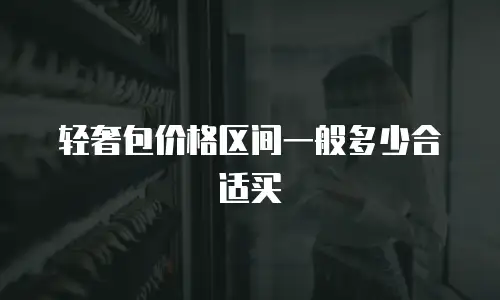 轻奢包价格区间一般多少合适买