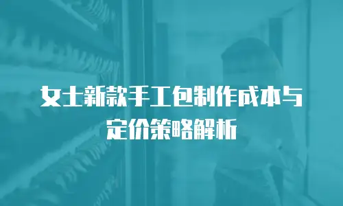 女士新款手工包制作成本与定价策略解析