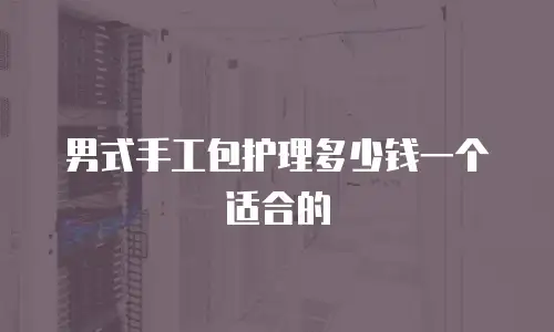 男式手工包护理多少钱一个适合的