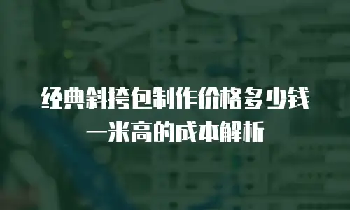 经典斜挎包制作价格多少钱一米高的成本解析
