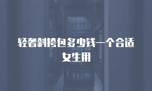 轻奢斜挎包多少钱一个合适女生用
