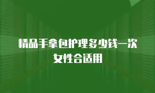 精品手拿包护理多少钱一次女性合适用