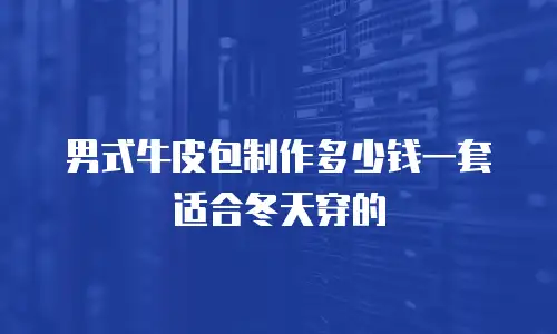 男式牛皮包制作多少钱一套适合冬天穿的