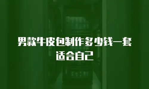 男款牛皮包制作多少钱一套适合自己