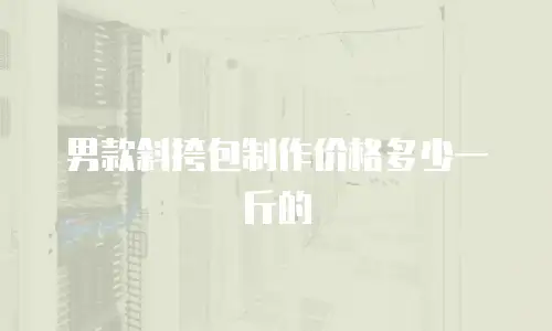 男款斜挎包制作价格多少一斤的