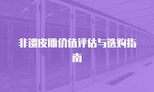 非遗皮雕价值评估与选购指南