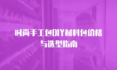 时尚手工包DIY材料包价格与选型指南