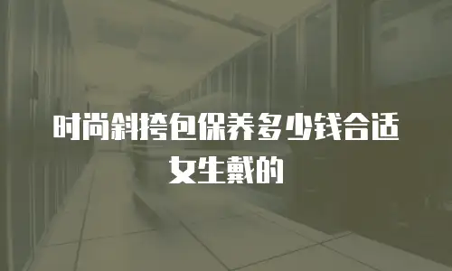 时尚斜挎包保养多少钱合适女生戴的
