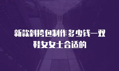 新款斜挎包制作多少钱一双鞋女女士合适的