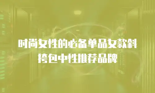 时尚女性的必备单品女款斜挎包中性推荐品牌