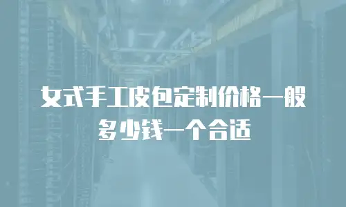 女式手工皮包定制价格一般多少钱一个合适