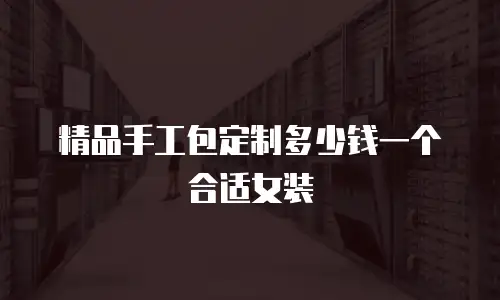 精品手工包定制多少钱一个合适女装