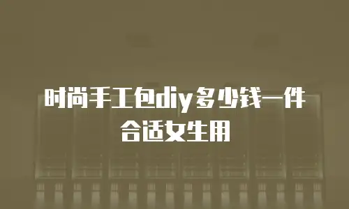 时尚手工包diy多少钱一件合适女生用