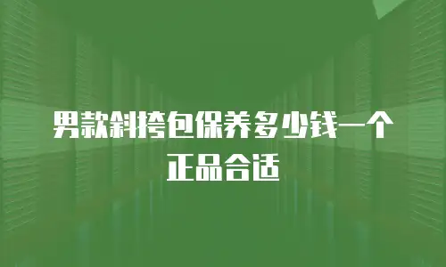 男款斜挎包保养多少钱一个正品合适