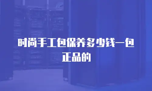 时尚手工包保养多少钱一包正品的