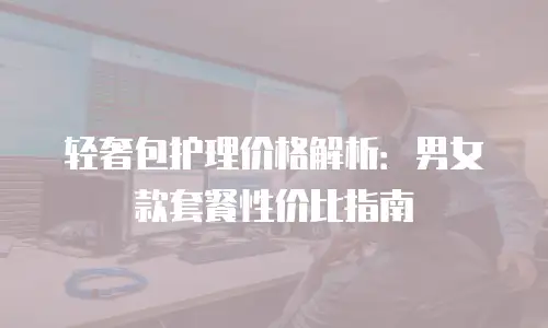 轻奢包护理价格解析：男女款套餐性价比指南