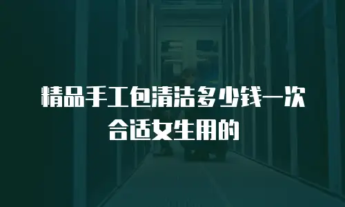 精品手工包清洁多少钱一次合适女生用的