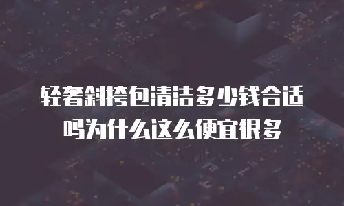轻奢斜挎包清洁多少钱合适吗为什么这么便宜很多