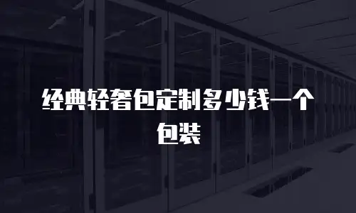 经典轻奢包定制多少钱一个包装