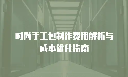 时尚手工包制作费用解析与成本优化指南