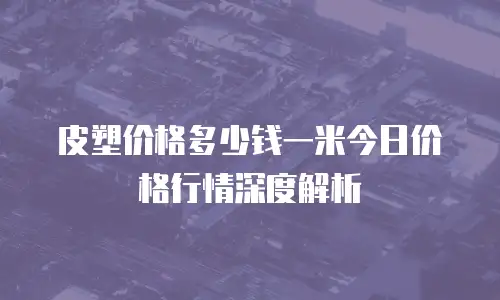 皮塑价格多少钱一米今日价格行情深度解析