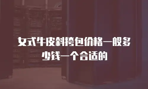 女式牛皮斜挎包价格一般多少钱一个合适的