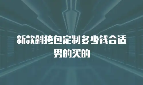 新款斜挎包定制多少钱合适男的买的