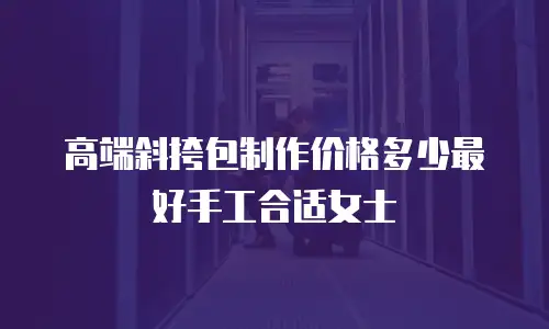 高端斜挎包制作价格多少最好手工合适女士