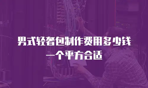 男式轻奢包制作费用多少钱一个平方合适