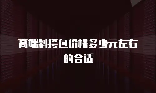 高端斜挎包价格多少元左右的合适