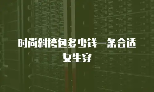 时尚斜挎包多少钱一条合适女生穿