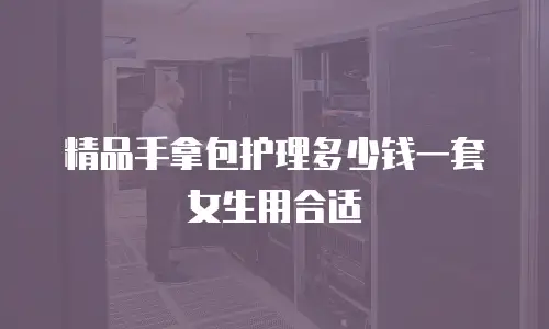 精品手拿包护理多少钱一套女生用合适