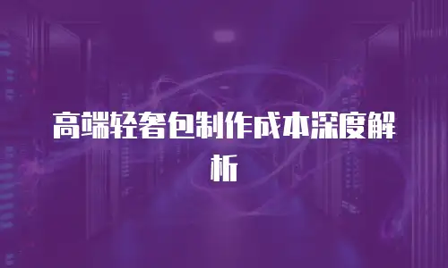 高端轻奢包制作成本深度解析