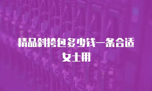 精品斜挎包多少钱一条合适女士用