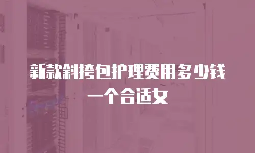 新款斜挎包护理费用多少钱一个合适女