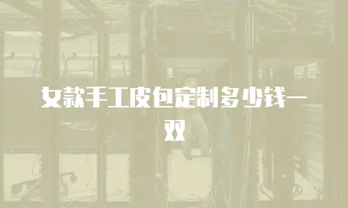 女款手工皮包定制多少钱一双