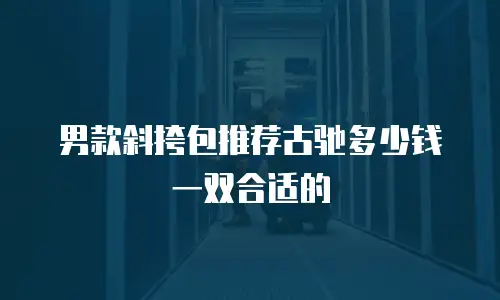 男款斜挎包推荐古驰多少钱一双合适的