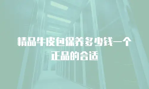 精品牛皮包保养多少钱一个正品的合适