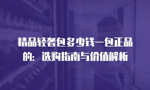 精品轻奢包多少钱一包正品的：选购指南与价值解析