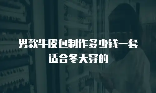 男款牛皮包制作多少钱一套适合冬天穿的