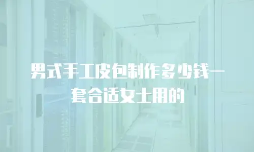 男式手工皮包制作多少钱一套合适女士用的