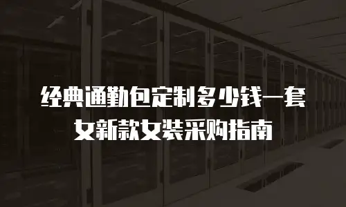 经典通勤包定制多少钱一套女新款女装采购指南