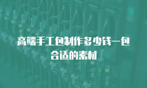 高端手工包制作多少钱一包合适的素材