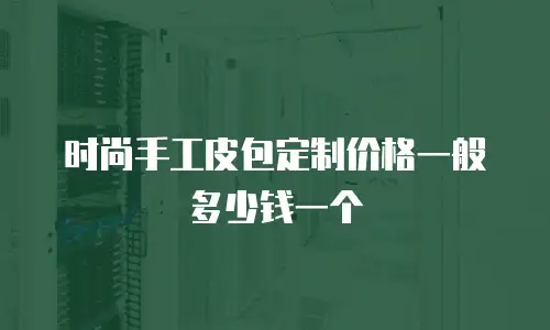 时尚手工皮包定制价格一般多少钱一个