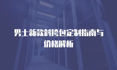 男士新款斜挎包定制指南与价格解析