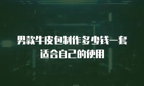 男款牛皮包制作多少钱一套适合自己的使用