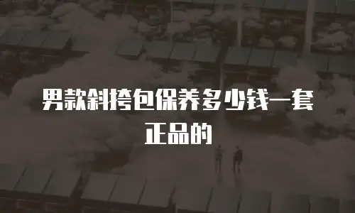 男款斜挎包保养多少钱一套正品的