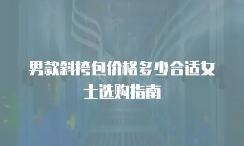 男款斜挎包价格多少合适女士选购指南