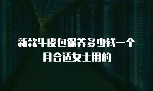 新款牛皮包保养多少钱一个月合适女士用的