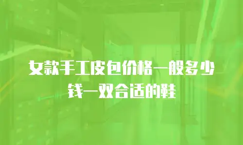 女款手工皮包价格一般多少钱一双合适的鞋
